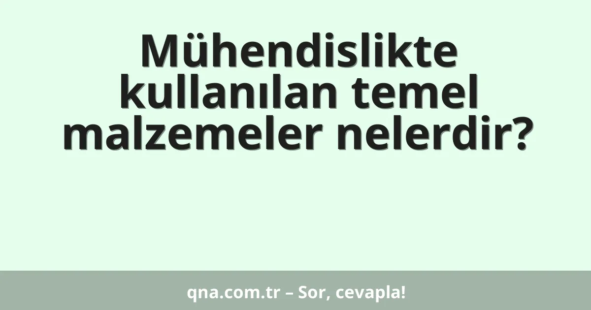 Mühendislikte kullanılan temel malzemeler nelerdir?