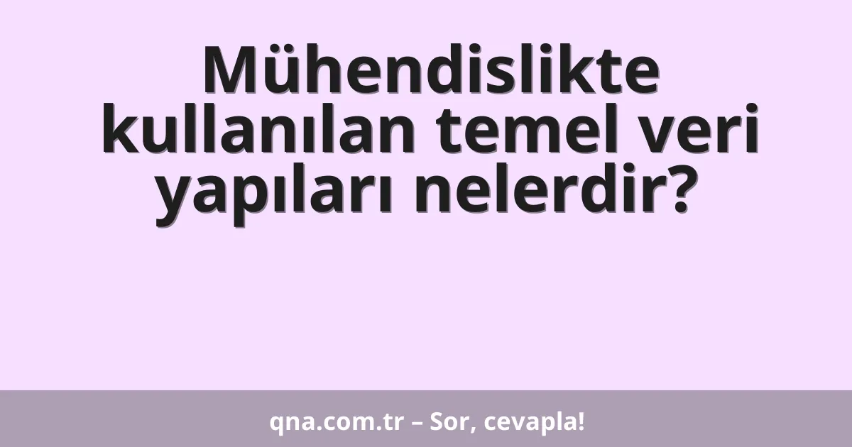 Mühendislikte kullanılan temel veri yapıları nelerdir?