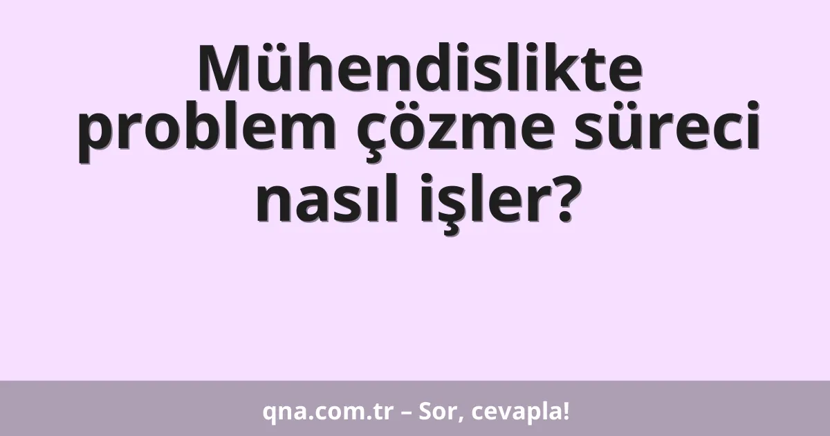Mühendislikte problem çözme süreci nasıl işler?