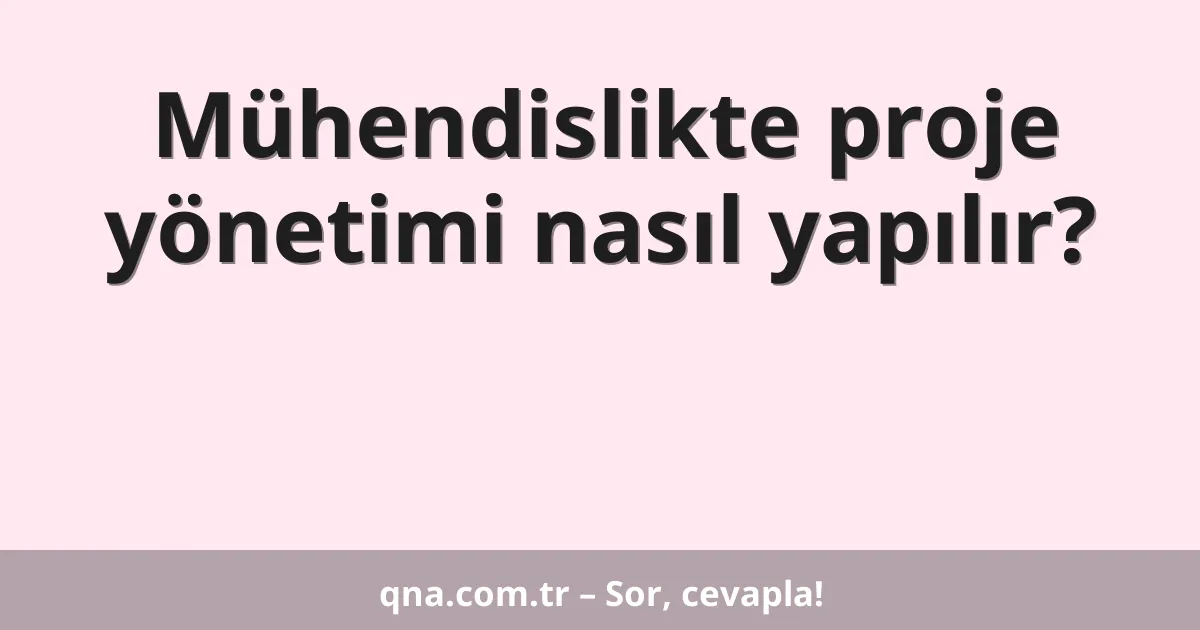 Mühendislikte proje yönetimi nasıl yapılır?
