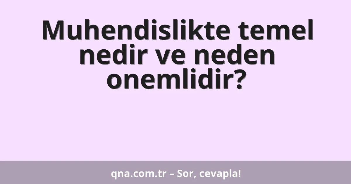 Muhendislikte temel nedir ve neden onemlidir?