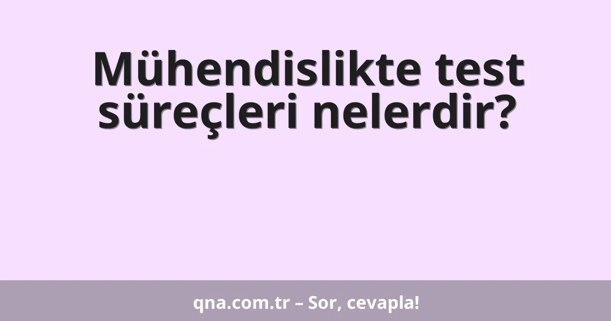 Mühendislikte test süreçleri nelerdir?