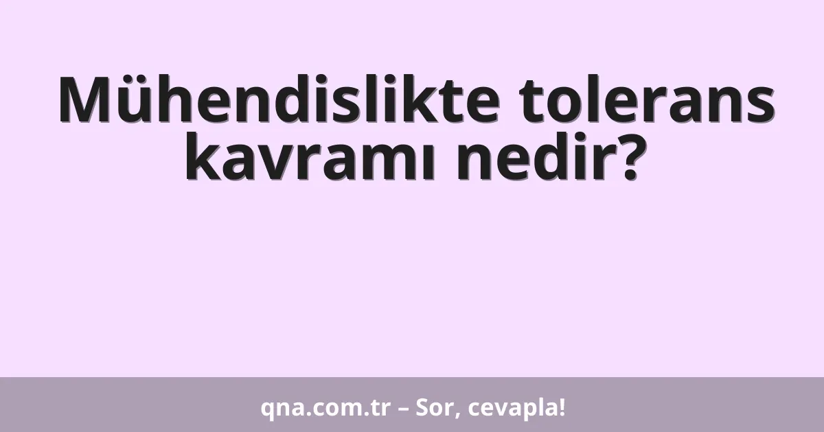 Mühendislikte tolerans kavramı nedir?