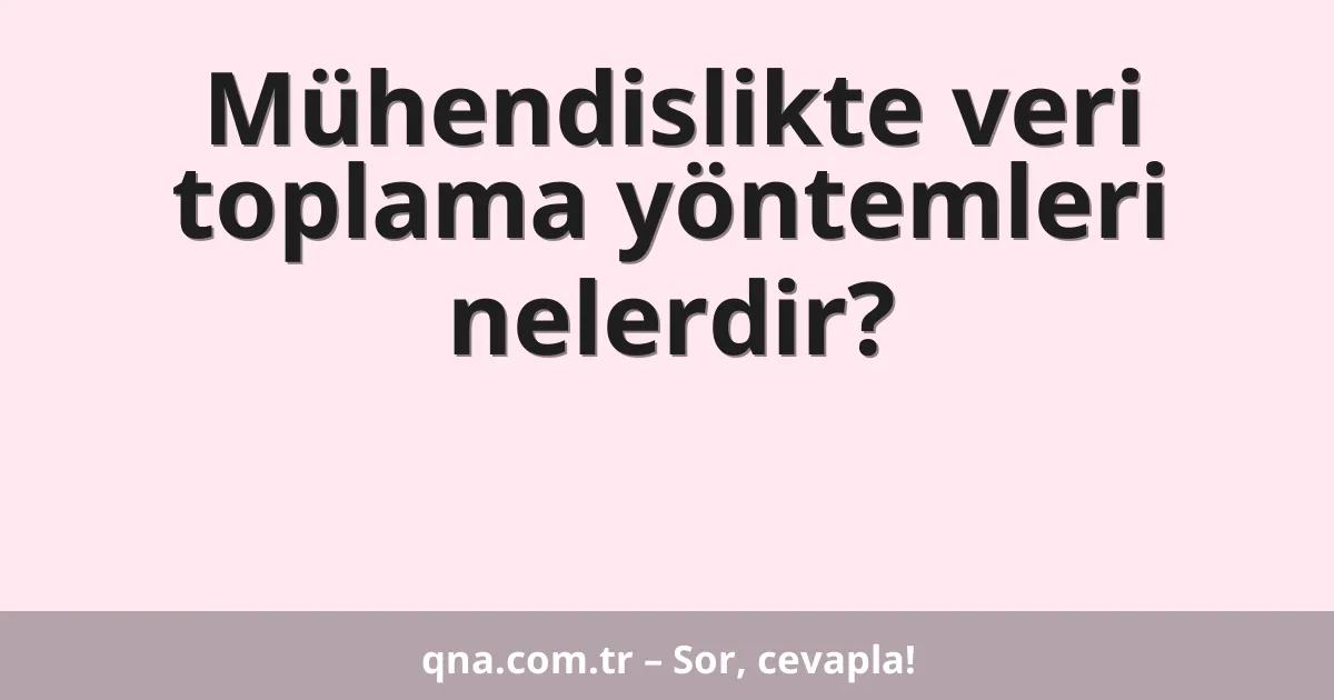 Mühendislikte veri toplama yöntemleri nelerdir?