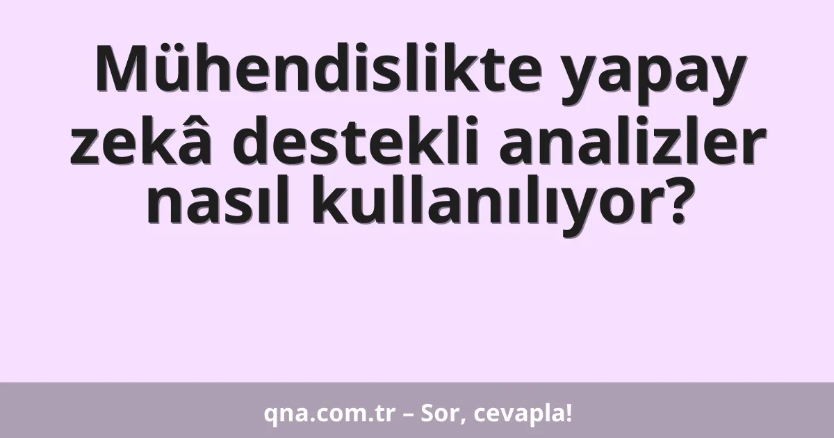 Mühendislikte yapay zekâ destekli analizler nasıl kullanılıyor?