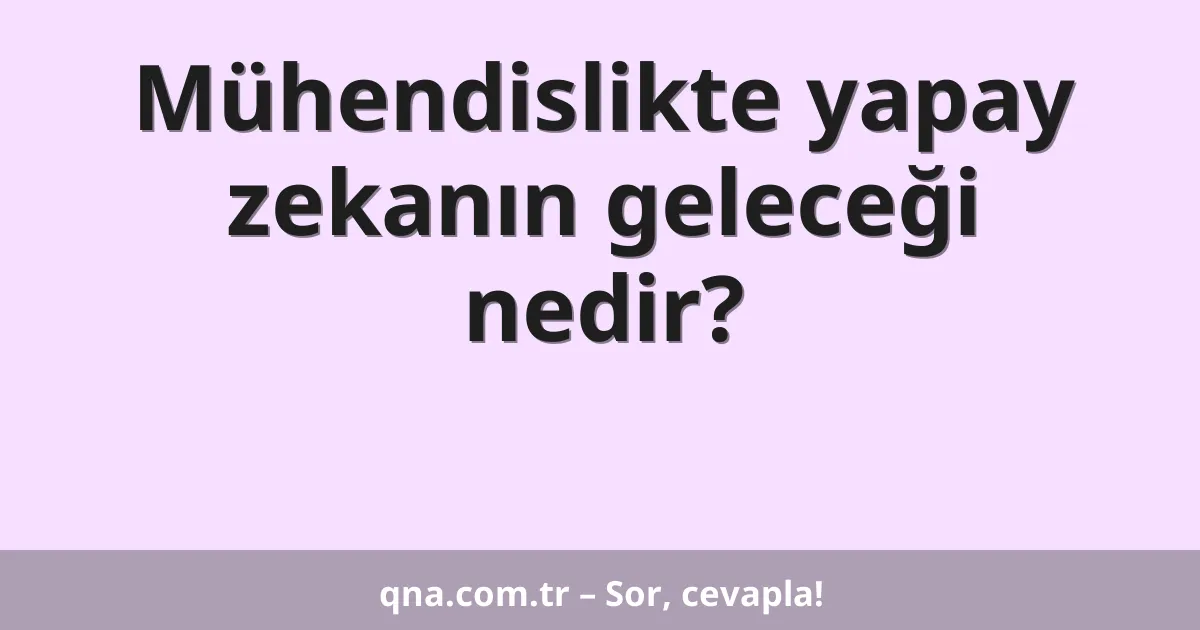 Mühendislikte yapay zekanın geleceği nedir?