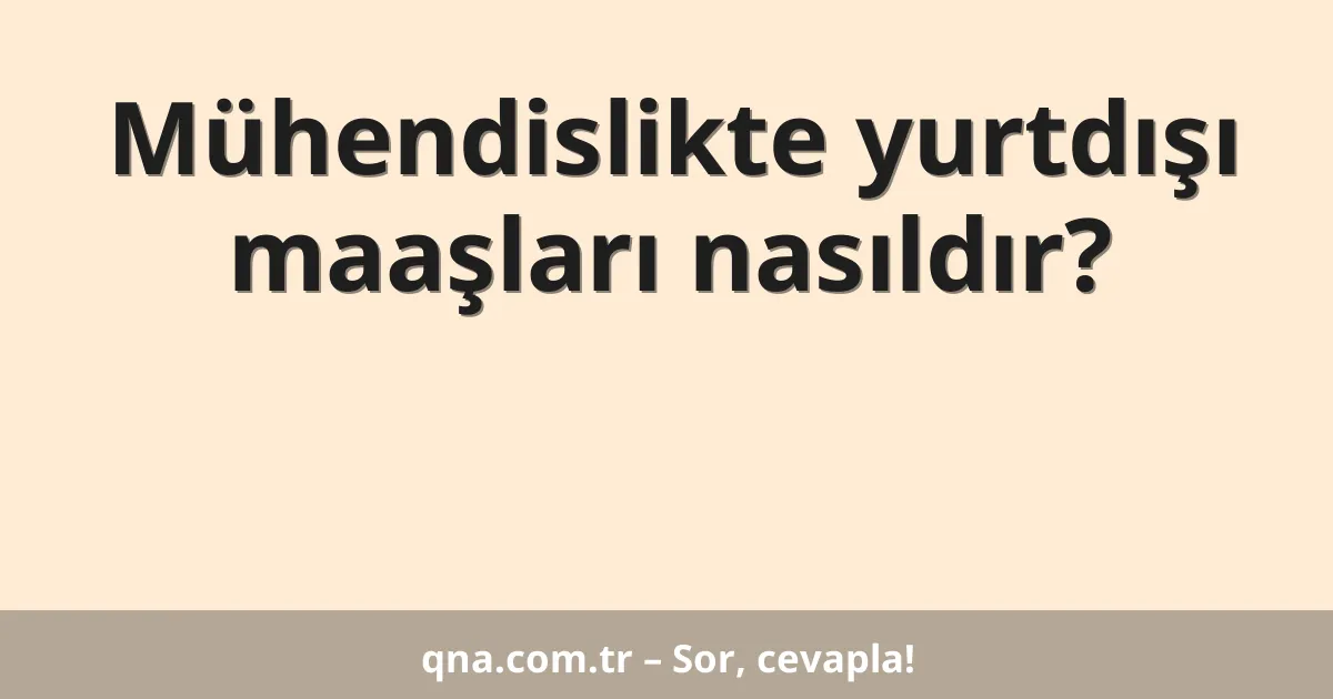 Mühendislikte yurtdışı maaşları nasıldır?