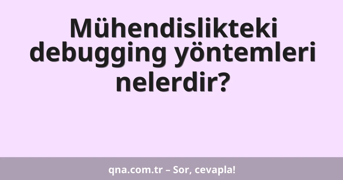 Mühendislikteki debugging yöntemleri nelerdir?