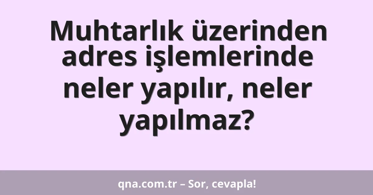 Muhtarlık üzerinden adres işlemlerinde neler yapılır, neler yapılmaz?