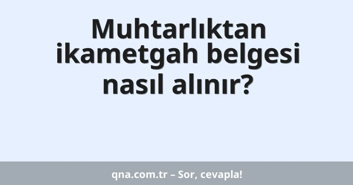 Muhtarlıktan ikametgah belgesi nasıl alınır?