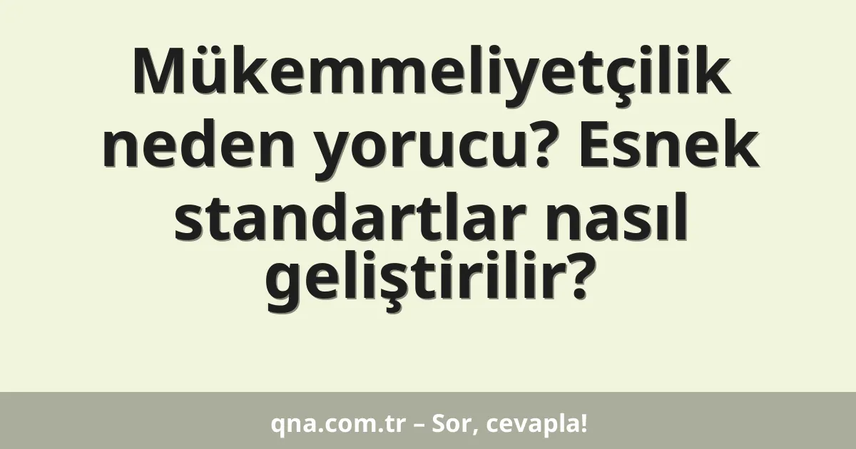 Mükemmeliyetçilik neden yorucu? Esnek standartlar nasıl geliştirilir?