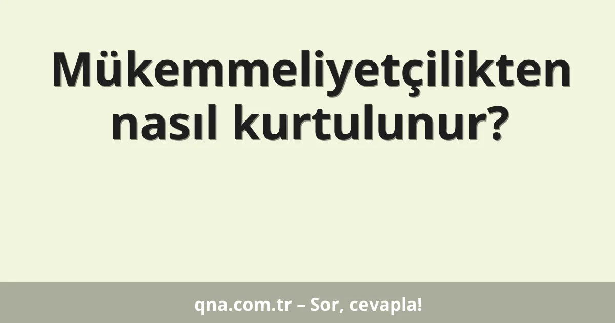 Mükemmeliyetçilikten nasıl kurtulunur?
