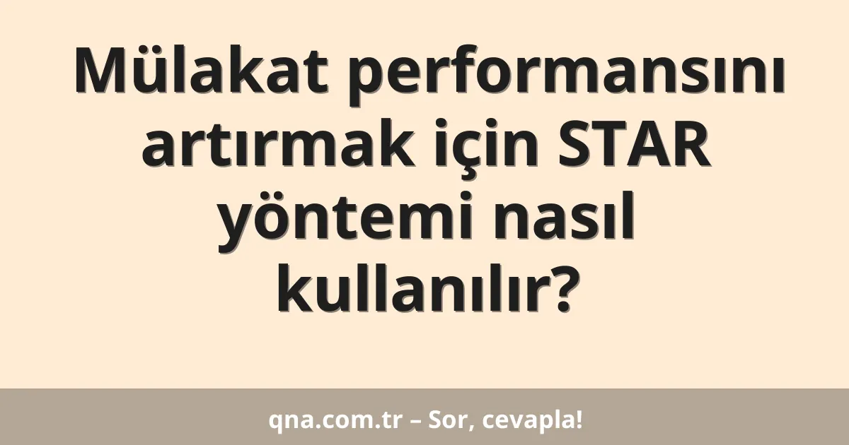 Mülakat performansını artırmak için STAR yöntemi nasıl kullanılır?