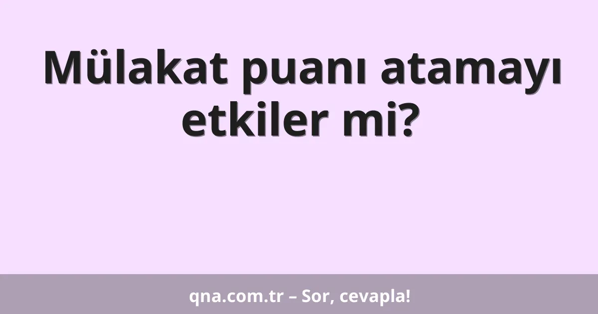 Mülakat puanı atamayı etkiler mi?