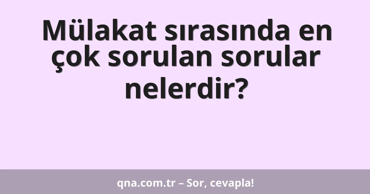 Mülakat sırasında en çok sorulan sorular nelerdir?