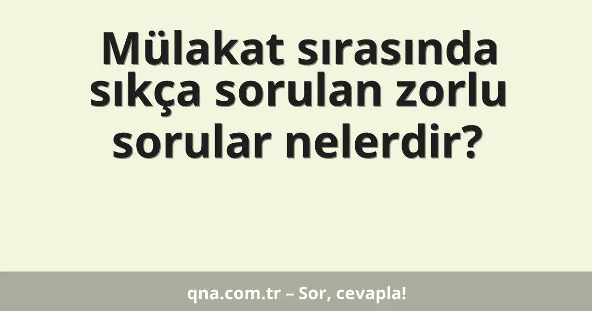 Mülakat sırasında sıkça sorulan zorlu sorular nelerdir?