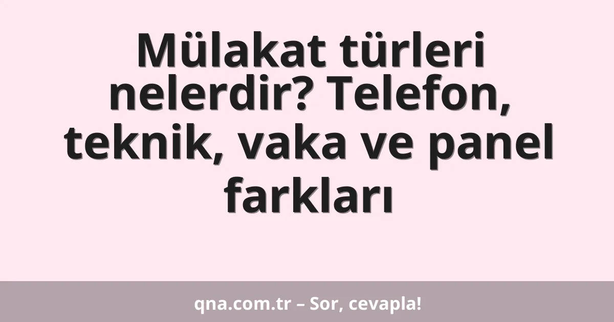 Mülakat türleri nelerdir? Telefon, teknik, vaka ve panel farkları