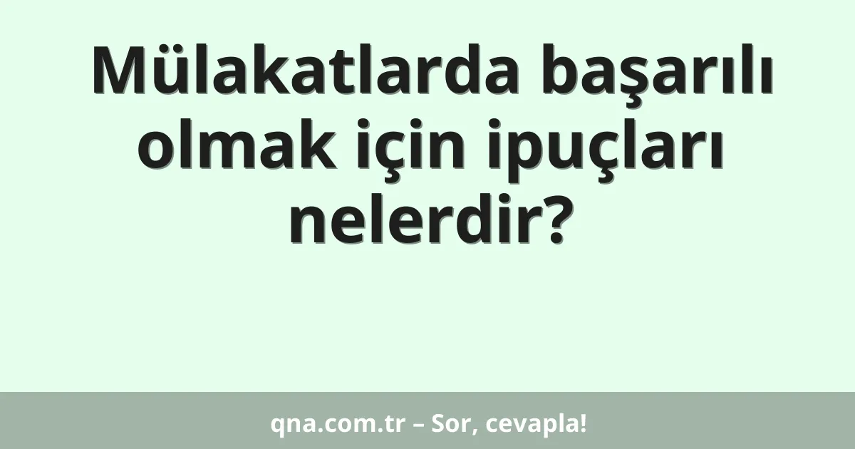 Mülakatlarda başarılı olmak için ipuçları nelerdir?