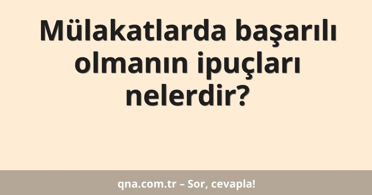 Mülakatlarda başarılı olmanın ipuçları nelerdir?