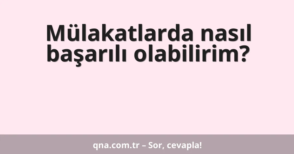 Mülakatlarda nasıl başarılı olabilirim?