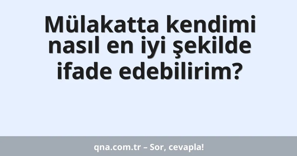 Mülakatta kendimi nasıl en iyi şekilde ifade edebilirim?