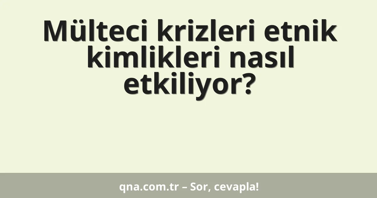 Mülteci krizleri etnik kimlikleri nasıl etkiliyor?