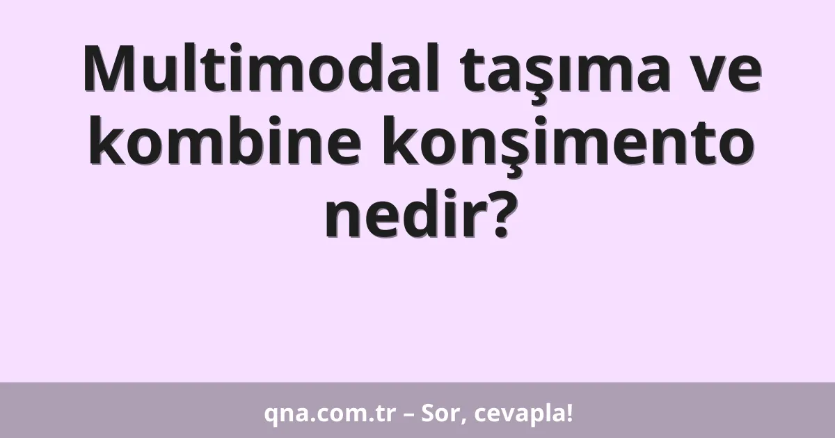 Multimodal taşıma ve kombine konşimento nedir?