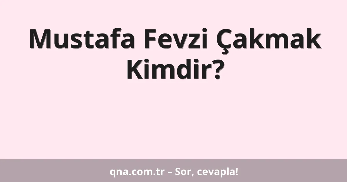 Mustafa Fevzi Çakmak Kimdir?