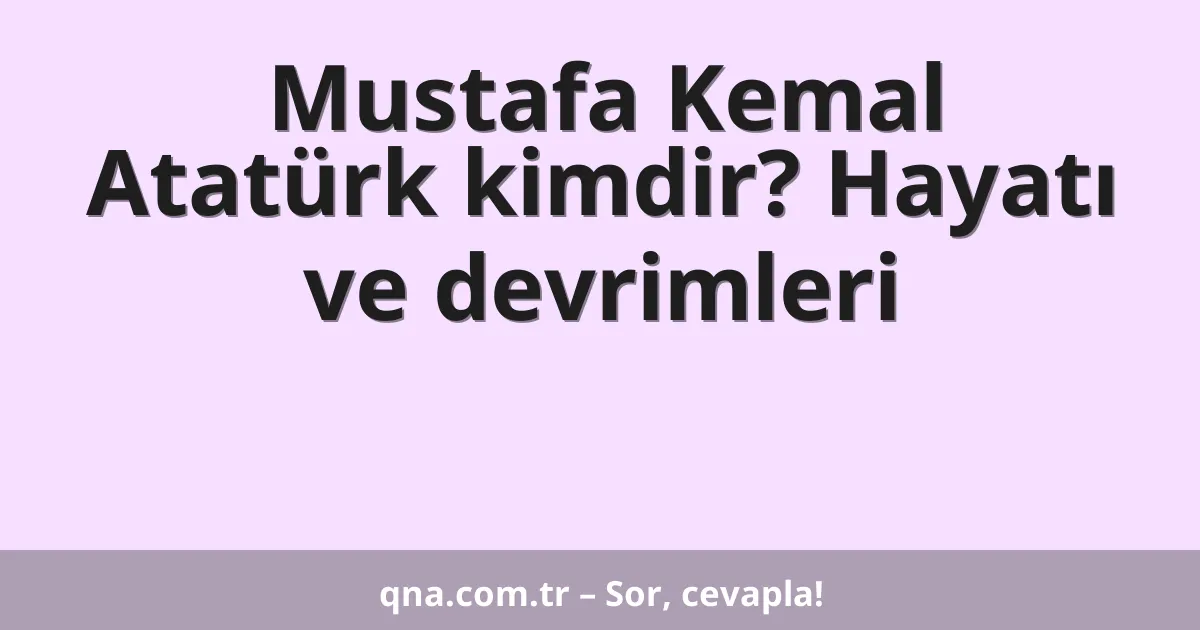 Mustafa Kemal Atatürk kimdir? Hayatı ve devrimleri