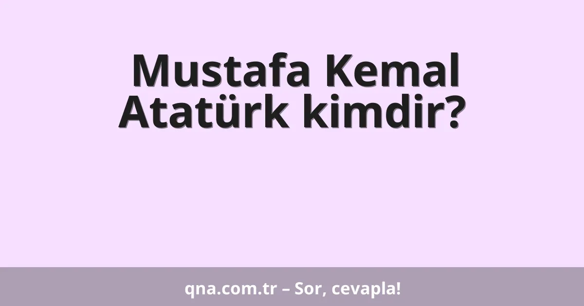 Mustafa Kemal Atatürk kimdir?