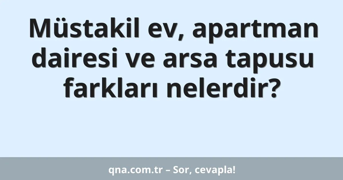 Müstakil ev, apartman dairesi ve arsa tapusu farkları nelerdir?