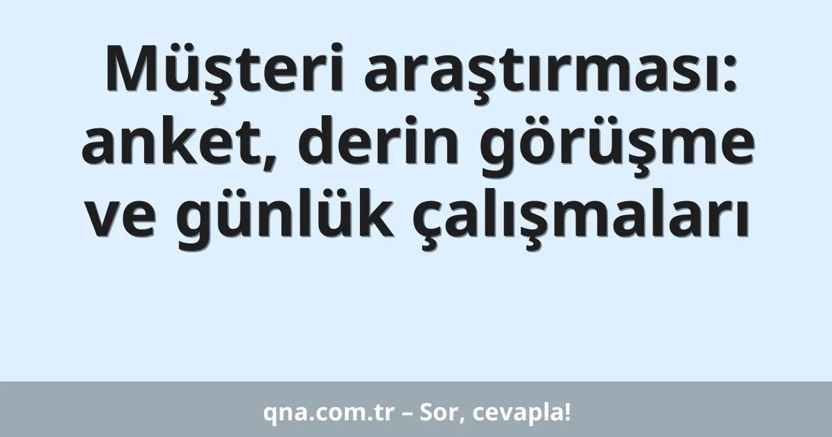 Müşteri araştırması: anket, derin görüşme ve günlük çalışmaları