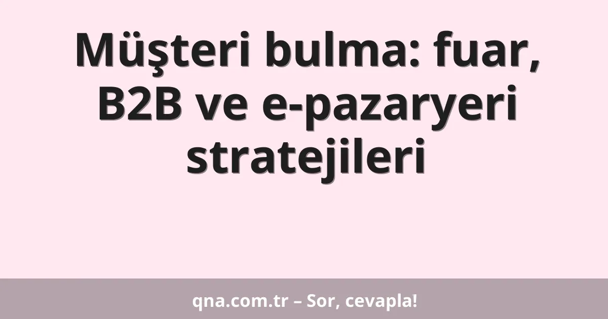Müşteri bulma: fuar, B2B ve e-pazaryeri stratejileri