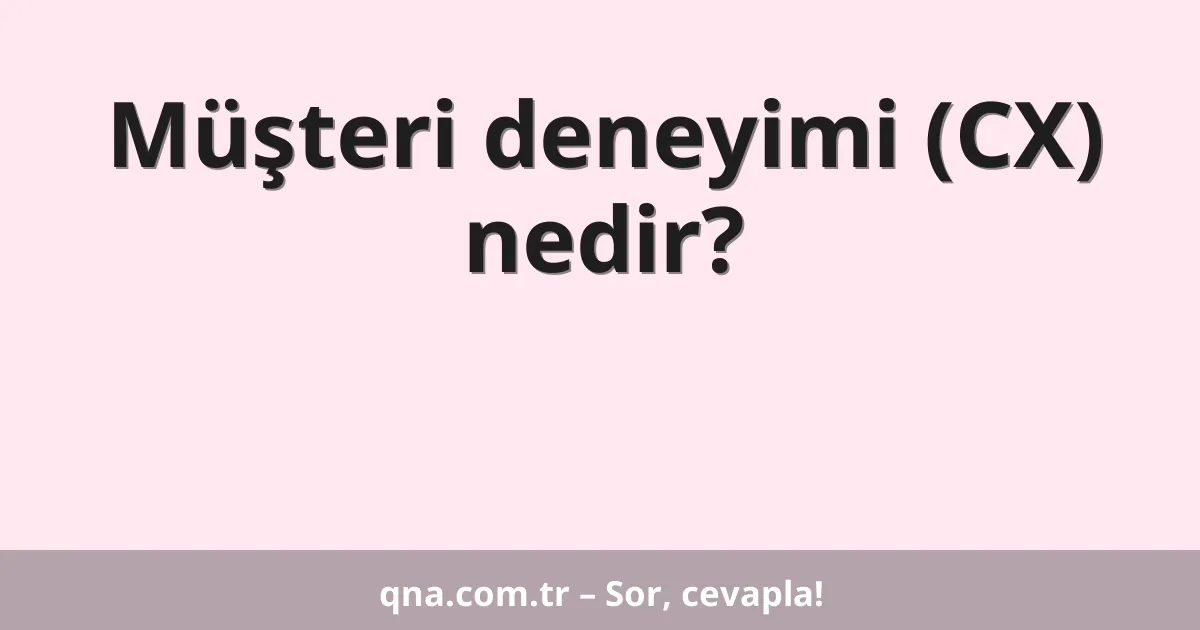 Müşteri deneyimi (CX) nedir?