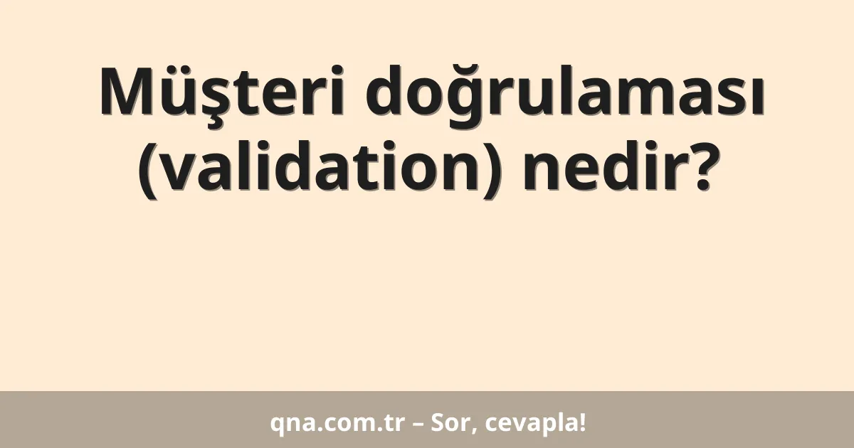 Müşteri doğrulaması (validation) nedir?