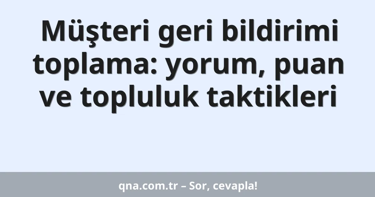 Müşteri geri bildirimi toplama: yorum, puan ve topluluk taktikleri