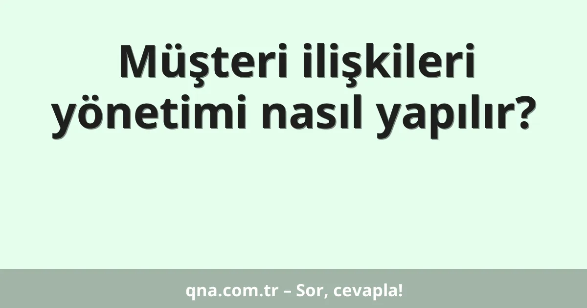 Müşteri ilişkileri yönetimi nasıl yapılır?