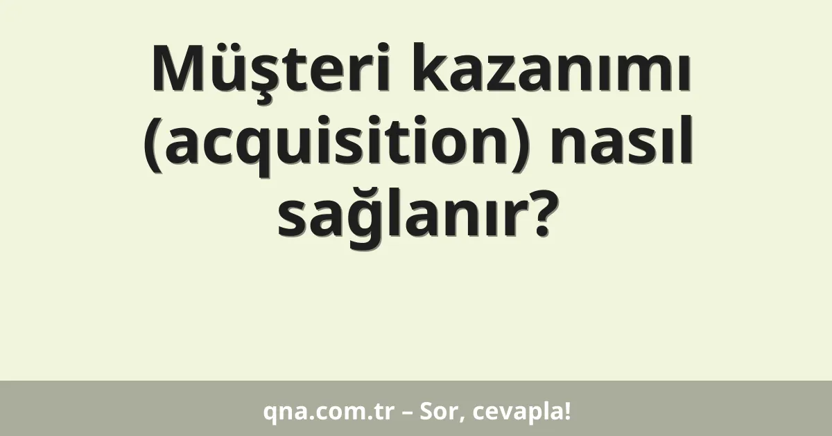 Müşteri kazanımı (acquisition) nasıl sağlanır?