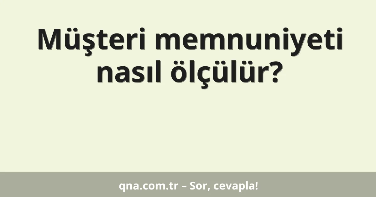 Müşteri memnuniyeti nasıl ölçülür?