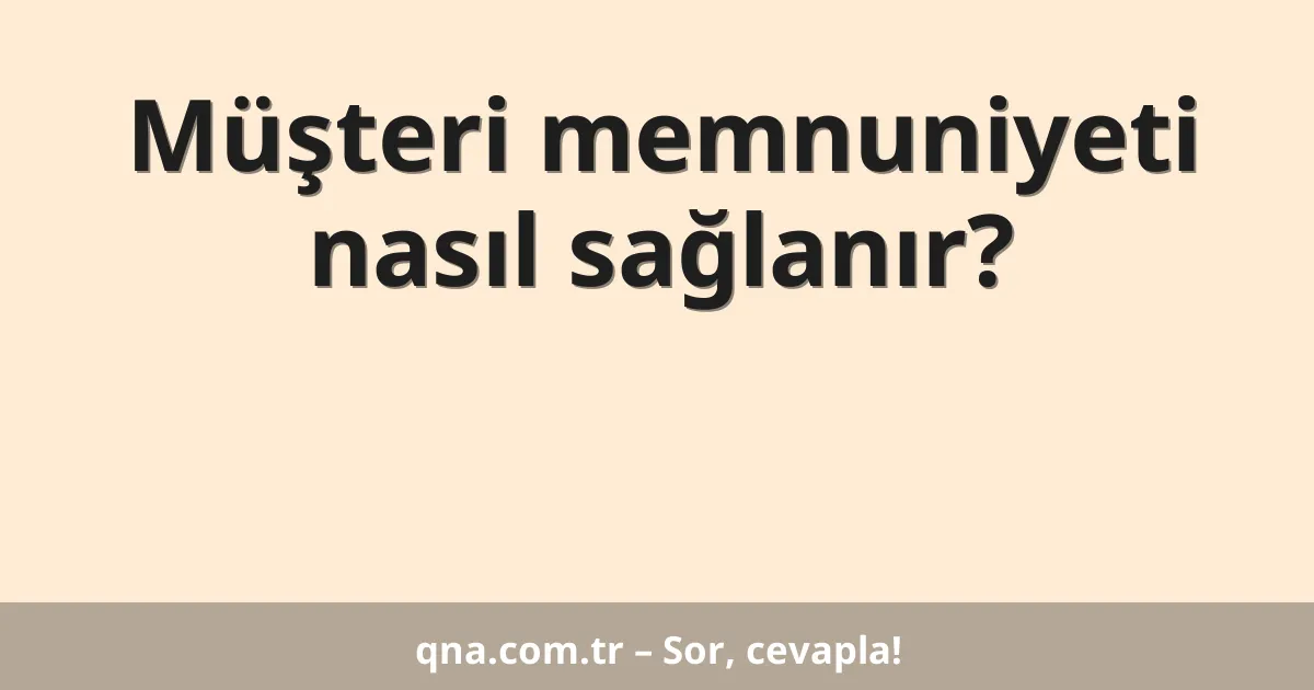 Müşteri memnuniyeti nasıl sağlanır?