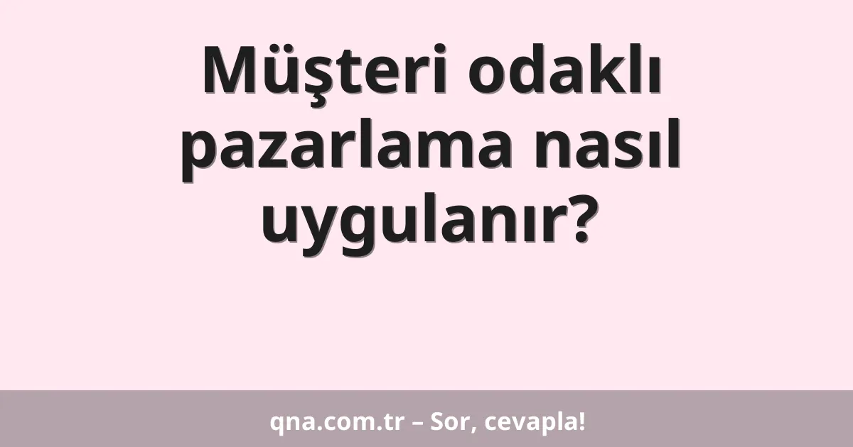 Müşteri odaklı pazarlama nasıl uygulanır?