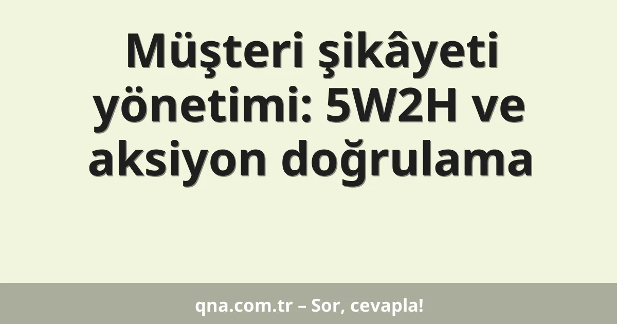 Müşteri şikâyeti yönetimi: 5W2H ve aksiyon doğrulama