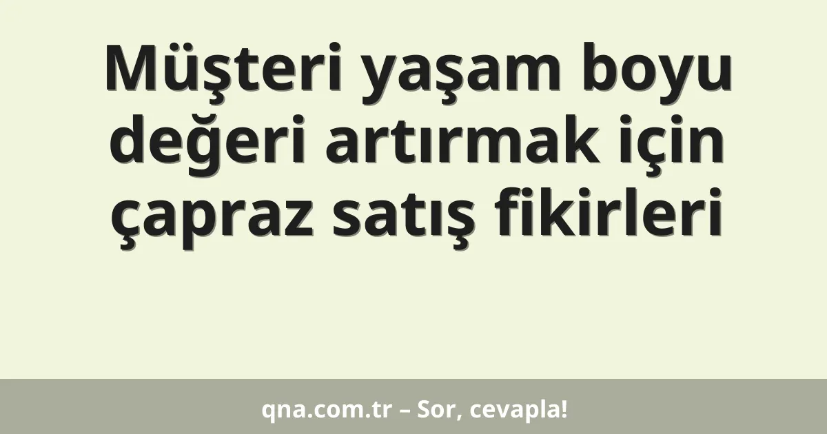 Müşteri yaşam boyu değeri artırmak için çapraz satış fikirleri