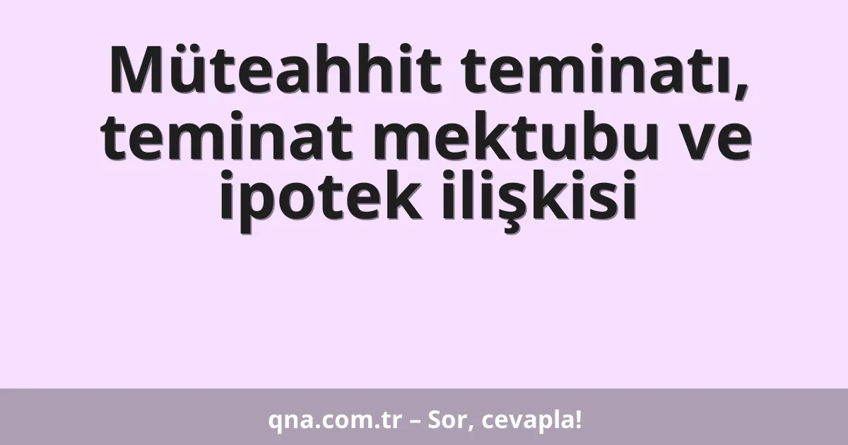 Müteahhit teminatı, teminat mektubu ve ipotek ilişkisi