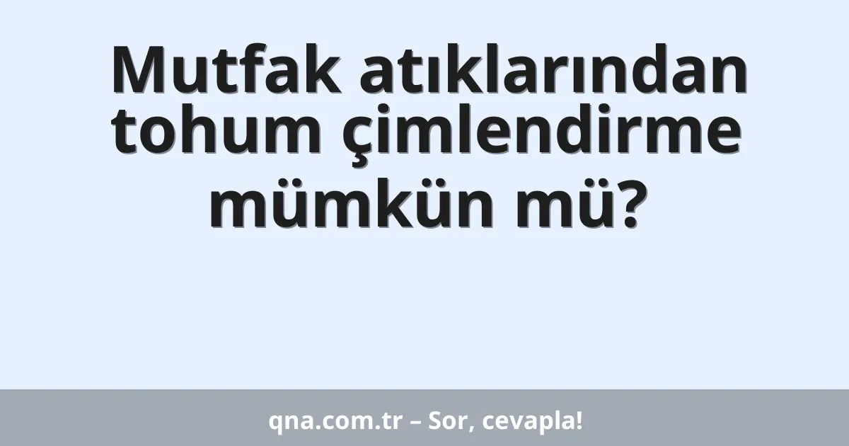 Mutfak atıklarından tohum çimlendirme mümkün mü?