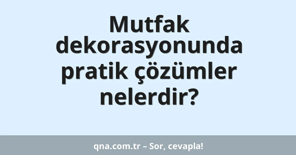 Mutfak dekorasyonunda pratik çözümler nelerdir?