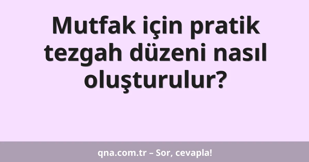 Mutfak için pratik tezgah düzeni nasıl oluşturulur?