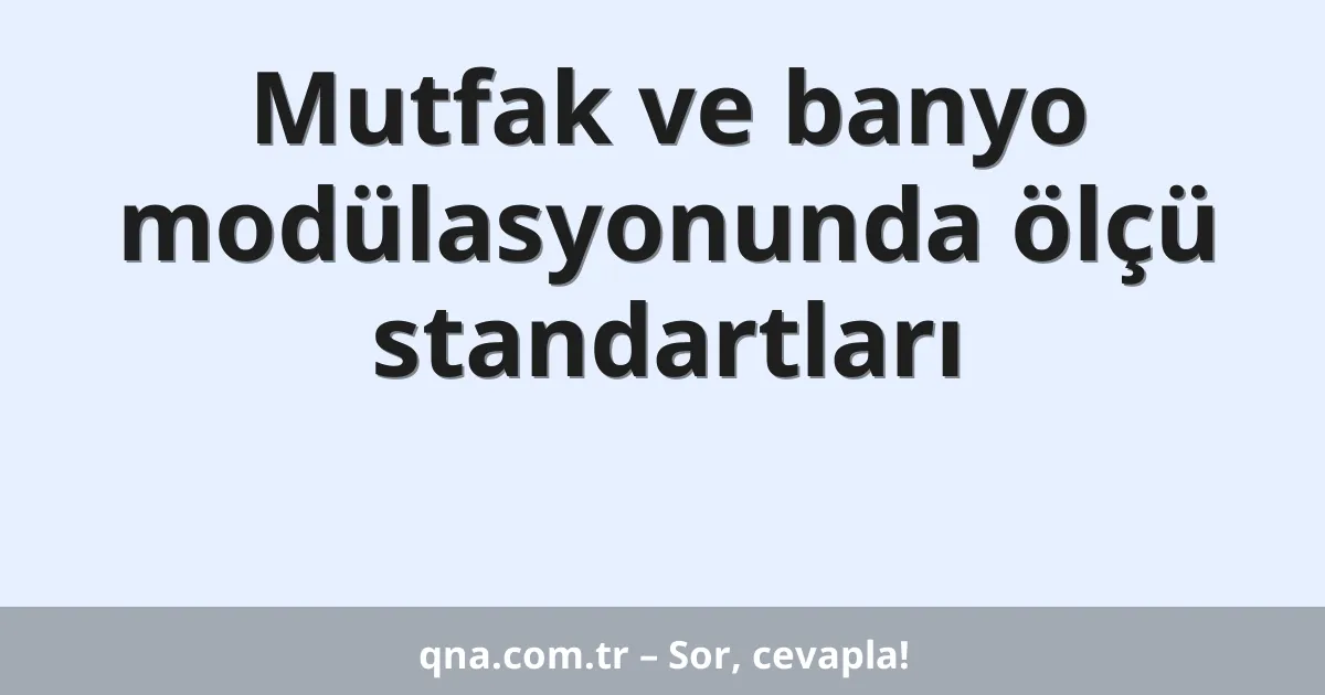 Mutfak ve banyo modülasyonunda ölçü standartları