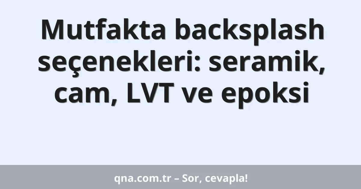 Mutfakta backsplash seçenekleri: seramik, cam, LVT ve epoksi