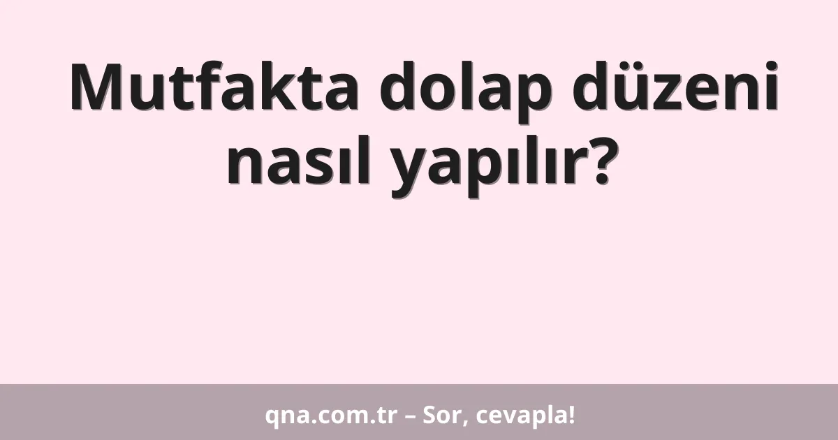Mutfakta dolap düzeni nasıl yapılır?